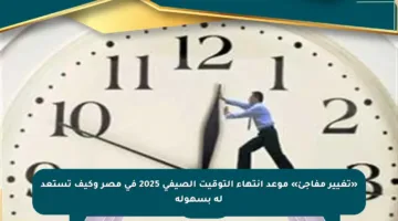 «تغيير مفاجئ» موعد انتهاء التوقيت الصيفي 2025 في مصر وكيف تستعد له بسهولة